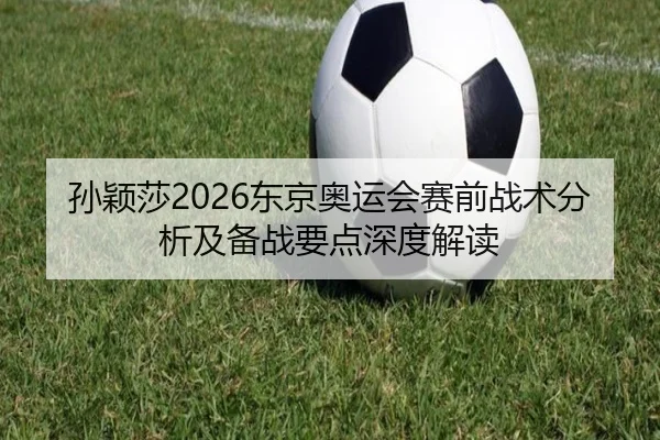孙颖莎2026东京奥运会赛前战术分析及备战要点深度解读 - ky.app